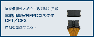 接続信頼性と組立工数削減に貢献 車載用基盤対FPCコネクタ CF1 / CF2