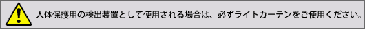 人体保護用の検出装置としてご使用される場合は、必ずライトカーテンをご使用ください。
